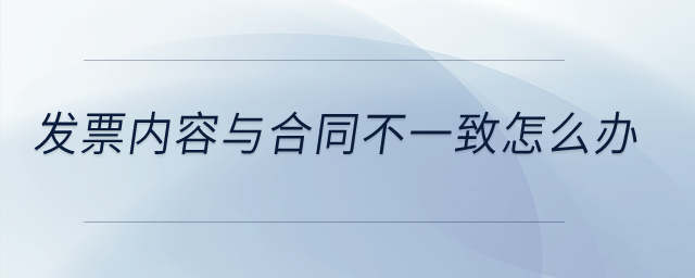 發(fā)票內(nèi)容與合同不一致怎么辦,？