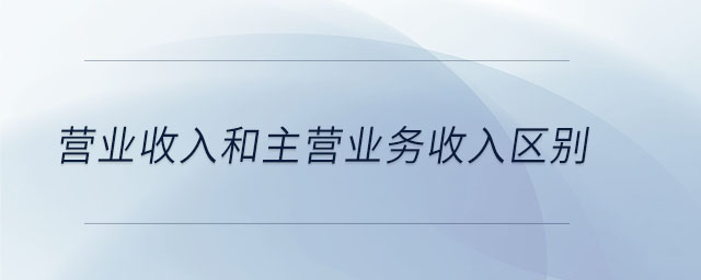 營業(yè)收入和主營業(yè)務(wù)收入?yún)^(qū)別