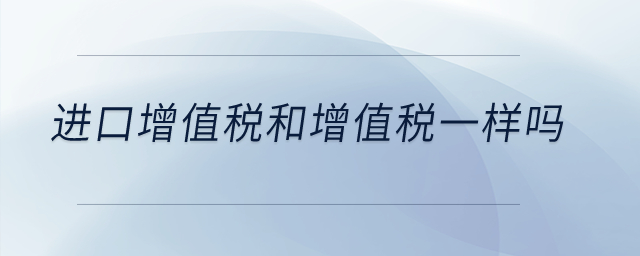 進(jìn)口增值稅和增值稅一樣嗎,？