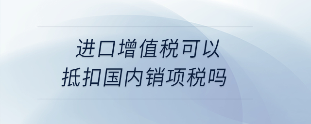 進口增值稅可以抵扣國內(nèi)銷項稅嗎,？
