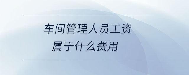 車間管理人員工資屬于什么費(fèi)用