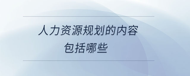 人力資源規(guī)劃的內(nèi)容包括哪些