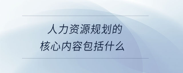 人力資源規(guī)劃的核心內容包括什么