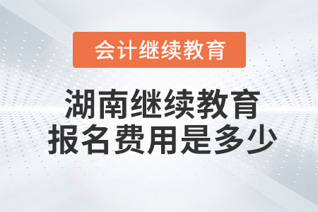 2023年湖南會計(jì)繼續(xù)教育報(bào)名費(fèi)用是多少,？