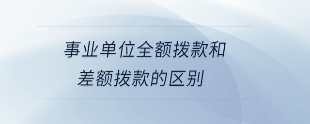 事業(yè)單位全額撥款和差額撥款的區(qū)別