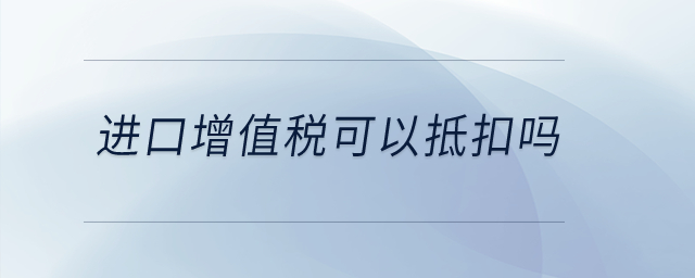 進(jìn)口增值稅可以抵扣嗎？