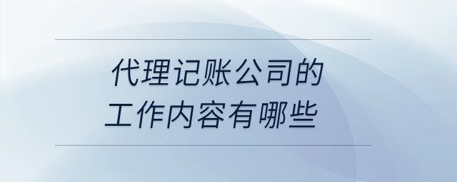 代理記賬公司的工作內(nèi)容有哪些,？