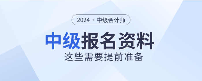 2024年中級會計師報名時間已公布,，這些資料需提前準(zhǔn)備,！