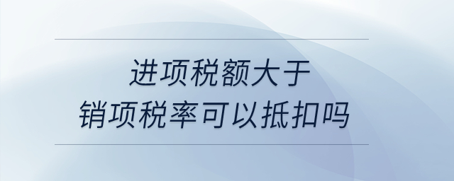 進項稅額大于銷項稅率可以抵扣嗎,？