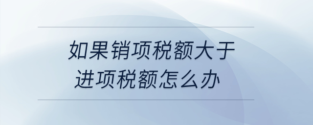 如果銷(xiāo)項(xiàng)稅額大于進(jìn)項(xiàng)稅額怎么辦？