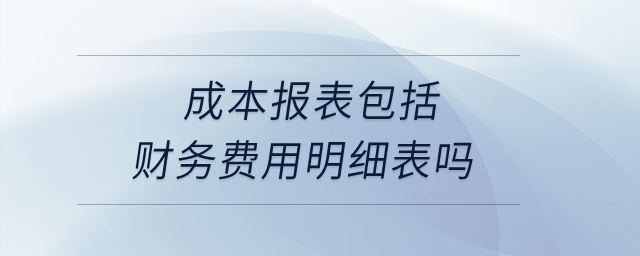 成本報(bào)表包括財(cái)務(wù)費(fèi)用明細(xì)表嗎？