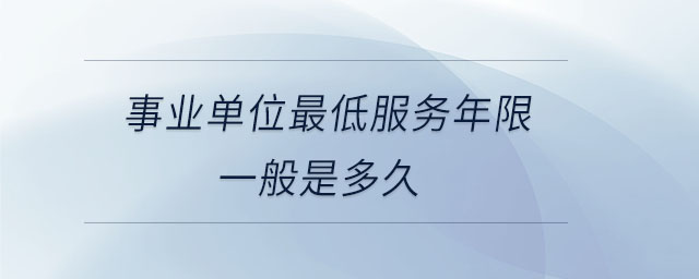 事業(yè)單位最低服務(wù)年限一般是多久