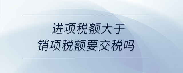 進(jìn)項(xiàng)稅額大于銷項(xiàng)稅額要交稅嗎？