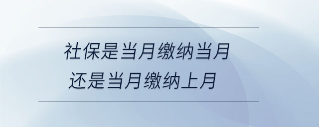 社保是當(dāng)月繳納當(dāng)月還是當(dāng)月繳納上月