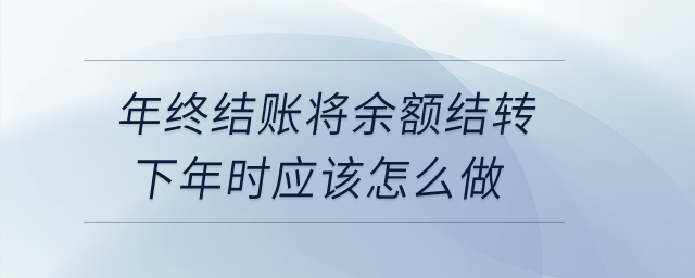 年終結(jié)賬將余額結(jié)轉(zhuǎn)下年時(shí)應(yīng)該怎么做,？