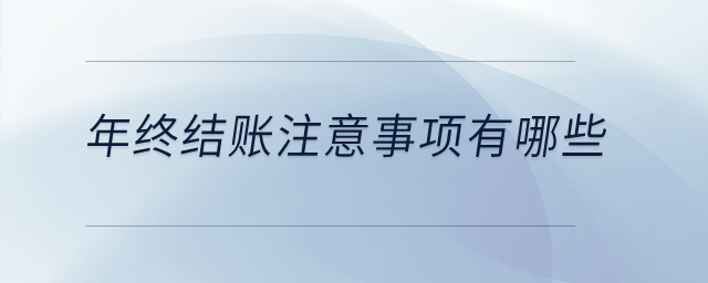 年終結(jié)賬注意事項(xiàng)有哪些？