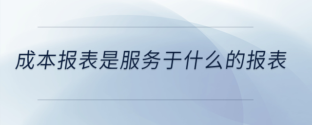 成本報表是服務(wù)于什么的報表？