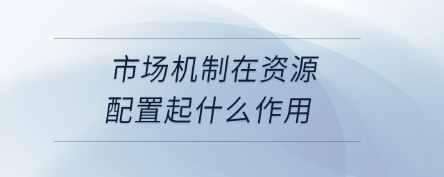 市場機制在資源配置起什么作用,？