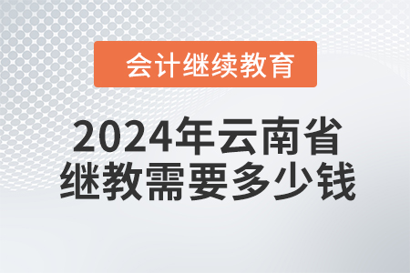 2024年云南省會(huì)計(jì)繼續(xù)教育需要多少錢,？