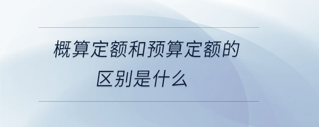 概算定額和預(yù)算定額的區(qū)別是什么