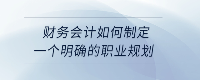 財(cái)務(wù)會(huì)計(jì)如何制定一個(gè)明確的職業(yè)規(guī)劃,？