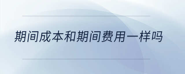 期間成本和期間費(fèi)用一樣嗎,？