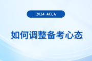 2024年3月acca考試在即，考生如何調(diào)整備考心態(tài),？