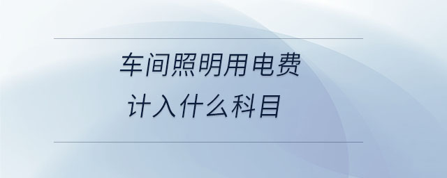 車間照明用電費(fèi)計(jì)入什么科目