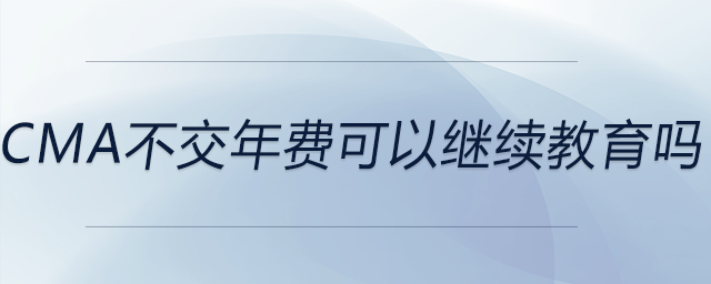 cma不交年費(fèi)可以繼續(xù)教育嗎