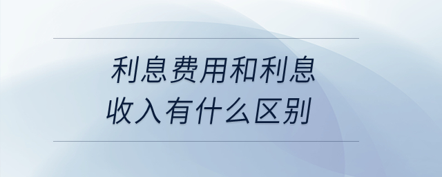 利息費(fèi)用和利息收入有什么區(qū)別,？