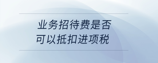 業(yè)務(wù)招待費是否可以抵扣進項稅？