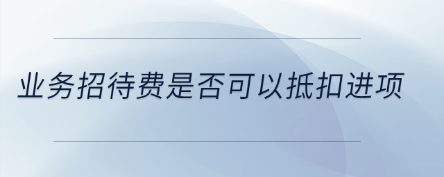 業(yè)務招待費是否可以抵扣進項？