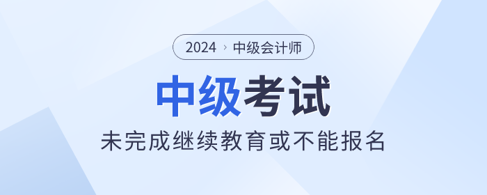 中級(jí)會(huì)計(jì)考生看這里,！未完成繼續(xù)教育或不能報(bào)名！