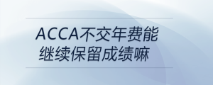 acca不交年費能繼續(xù)保留成績嘛