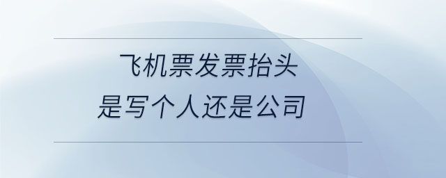 飛機票發(fā)票抬頭是寫個人還是公司