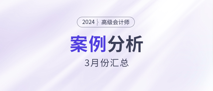 2024年高級會計師考試3月份案例分析匯總