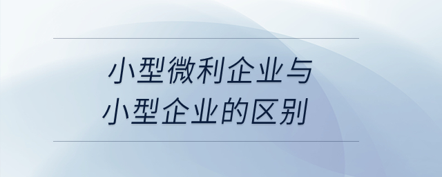 小型微利企業(yè)與小型企業(yè)的區(qū)別是什么,？