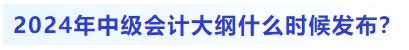 2024年中級會計大綱什么時候發(fā)布,？