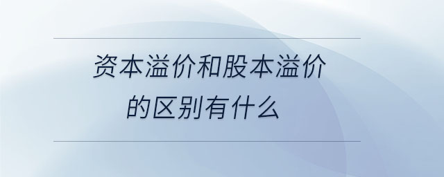 資本溢價和股本溢價的區(qū)別有什么