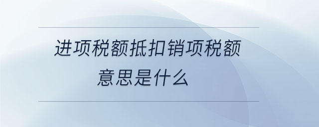 進(jìn)項稅額抵扣銷項稅額意思是什么