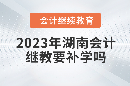 2023年湖南會(huì)計(jì)繼續(xù)教育要補(bǔ)學(xué)嗎,？