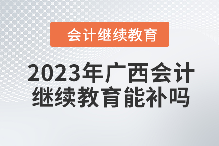 2023年廣西會(huì)計(jì)繼續(xù)教育能補(bǔ)嗎,？