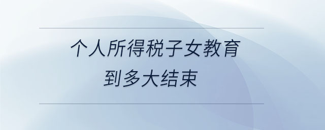 個(gè)人所得稅子女教育到多大結(jié)束