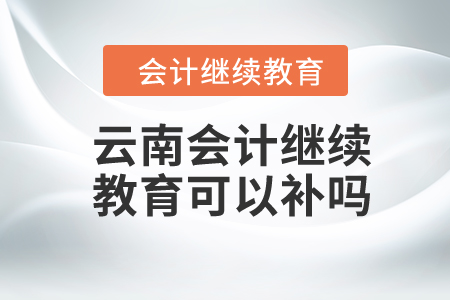 2024年云南會(huì)計(jì)繼續(xù)教育可以補(bǔ)嗎,？