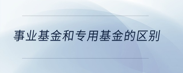 事業(yè)基金和專用基金的區(qū)別,？