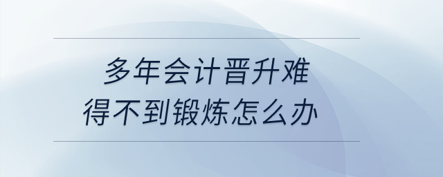 多年會計晉升難，工作內(nèi)容重復,，得不到鍛煉怎么辦,？