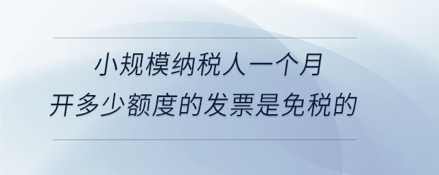 小規(guī)模納稅人一個(gè)月開(kāi)多少額度的發(fā)票是免稅的