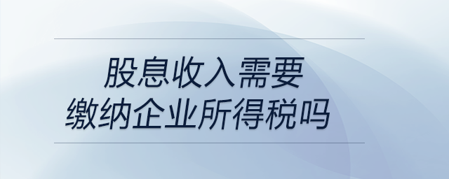 股息收入需要繳納企業(yè)所得稅嗎