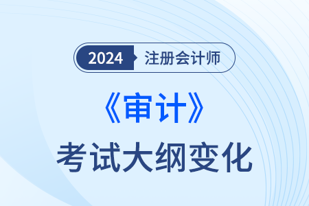 注冊會計師審計大綱變化2024年都有哪些,？