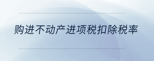 購(gòu)進(jìn)不動(dòng)產(chǎn)進(jìn)項(xiàng)稅扣除稅率是多少,？